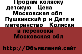 Продам коляску  детскую › Цена ­ 3 000 - Московская обл., Пушкинский р-н Дети и материнство » Коляски и переноски   . Московская обл.